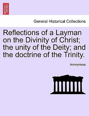 Reflections of a Layman on the Divinity of Christ; The Unity of the Deity; And the Doctrine of the Trinity. by Anonymous