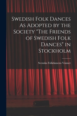 Swedish Folk Dances As Adopted by the Society "The Friends of Swedish Folk Dances" in Stockholm by Vänner, Svenska Folkdansens