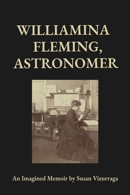 Williamina Fleming, Astronomer: An Imagined Memoir by Vizurraga, Susan
