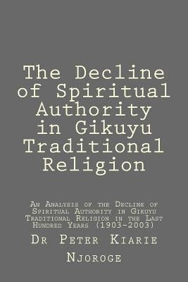 The Decline of Spiritual Authority in Gikuyu Traditional Religion by Njoroge, Peter Kiarie