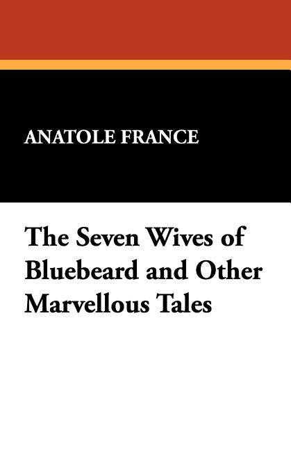 The Seven Wives of Bluebeard and Other Marvellous Tales by France, Anatole