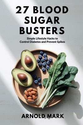 27 Blood Sugar Busters: Simple Lifestyle Hacks to Control Diabetes and Prevent Spikes by Mark, Arnold
