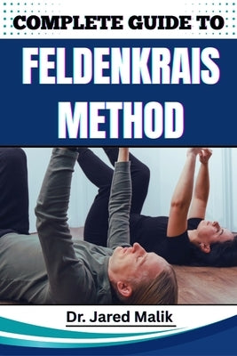 Complete Guide to Feldenkrais Method: Enhance Mind-Body Awareness, Improve Posture, Relieve Chronic Tension, And Restore Natural Movement With Gentle by Malik, Jared