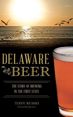 Delaware Beer: The Story of Brewing in the First State by Russo, Tony