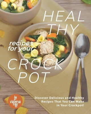 Healthy Recipes for Your Crockpot: Discover Delicious and Healthy Recipes That You Can Make in Your Crockpot! by Ray, Valeria