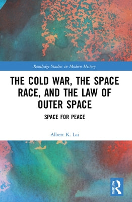 The Cold War, the Space Race, and the Law of Outer Space: Space for Peace by Lai, Albert K.