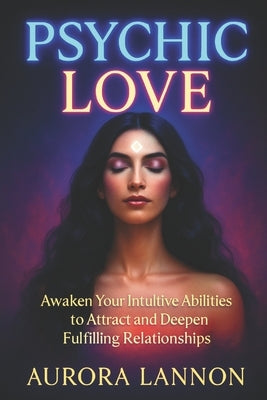 Psychic Love: A Spiritual Guide to Soulmate Connection, Intuitive Romance & Energetic Healing in Love by Lannon, Aurora