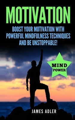 Motivation: Boost Your Motivation with Powerful Mindfulness Techniques and Be Unstoppable by Adler, James