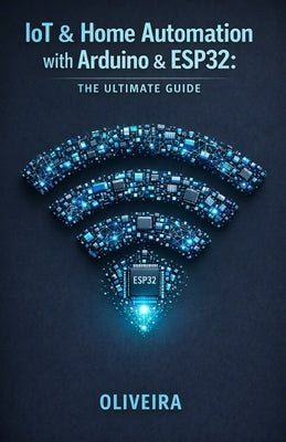 IoT & Home Automation with Arduino & ESP32: The Ultimate Guide: From Zero to Product: Build Smart Devices, Control via Mobile, and Design 3D Printed E by Oliveira