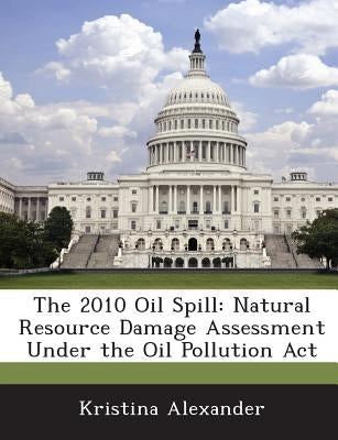 The 2010 Oil Spill: Natural Resource Damage Assessment Under the Oil Pollution ACT by Alexander, Kristina