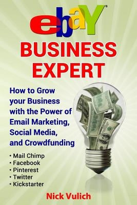 Ebay Business Expert: How to Grow Your Business with the Power of Email Marketing, Social Media, and Crowdfunding with Kickstarter by Vulich, Nick