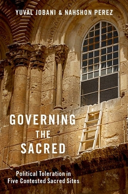 Governing the Sacred: Political Toleration in Five Contested Sacred Sites by Jobani, Yuval