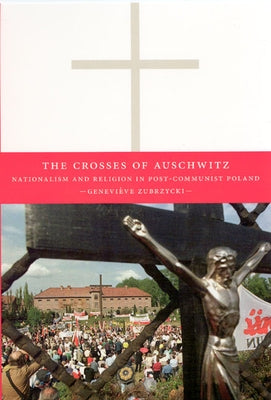 The Crosses of Auschwitz: Nationalism and Religion in Post-Communist Poland by Zubrzycki, Geneviève