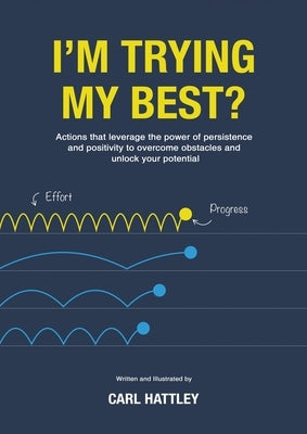 I'm Trying My Best?: Actions that leverage the power of persistence and positivity to overcome obstacles and unlock your potential by Hattley, Carl