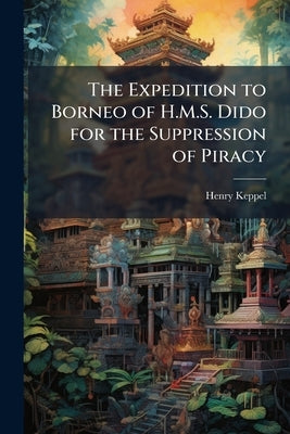 The Expedition to Borneo of H.M.S. Dido for the Suppression of Piracy: With Extracts From the Journal of James Brooke Esq. of Sarāwak by Keppel, Henry