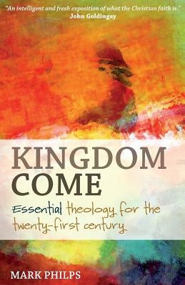 Kingdom Come: Essential theology for the twenty-first century by Philps, Mark