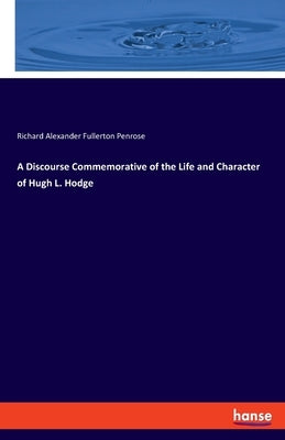 A Discourse Commemorative of the Life and Character of Hugh L. Hodge by Penrose, Richard Alexander Fullerton