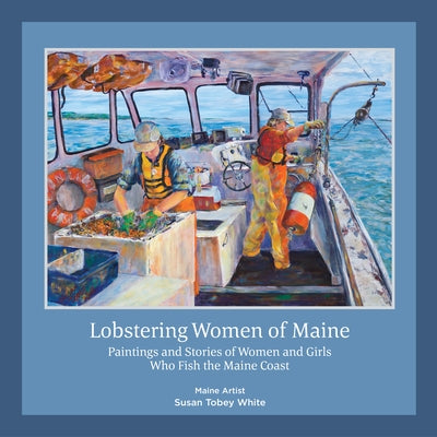 Lobstering Women of Maine: Paintings and Stories of Women and Girls Who Fish the Maine Coast by White, Susan Tobey