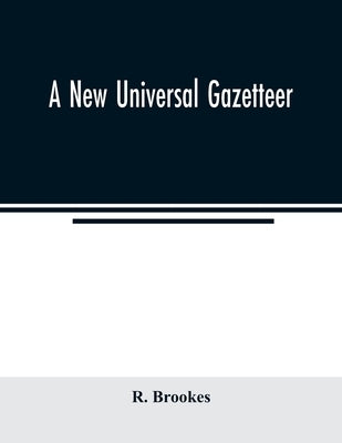 A new universal gazetteer: containing a description of the principle nations, Empires, Kingdoms, State, Provinces, Cities, Towns, Forts, Seas, Ha by Brookes, R.