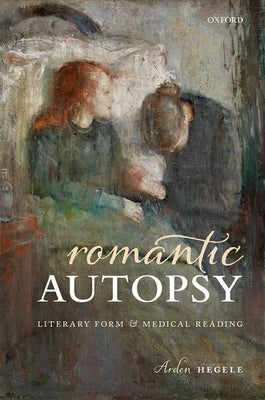 Romantic Autopsy: Literary Form and Medical Reading by Hegele, Arden