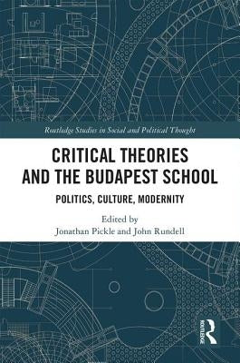 Critical Theories and the Budapest School: Politics, Culture, Modernity by Rundell, John