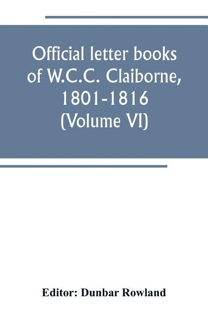 Official letter books of W.C.C. Claiborne, 1801-1816 (Volume VI) by Rowland, Dunbar