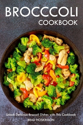 Broccoli Cookbook: Unlock Delicious Broccoli Dishes with This Cookbook by Hoskinson, Brad