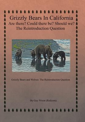 Grizzly Bears in California Are there? Could There Be? Should We? The Reintroduction Question: Grizzly Bears and Wolves: The Reintroduction Question by Nixon (Redcorn), Guy