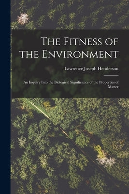 The Fitness of the Environment: An Inquiry Into the Biological Significance of the Properties of Matter by Henderson, Lawrence Joseph