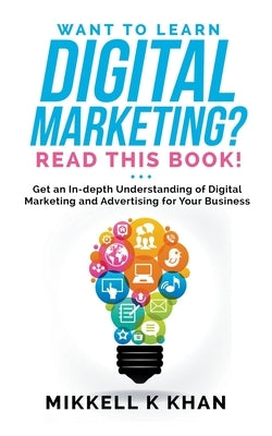 Want To Learn Digital Marketing? Read this Book! Get an Indepth Understanding of Digital Marketing and Advertising for Your Business by Khan, Mikkell