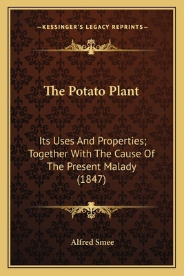 The Potato Plant: Its Uses And Properties; Together With The Cause Of The Present Malady (1847) by Smee, Alfred