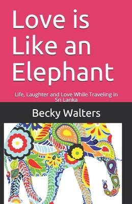 Love is Like an Elephant: Life, Laughter and Love While Traveling in Sri Lanka by Walters, Becky