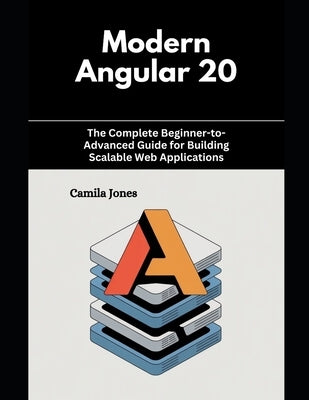 Modern Angular 20: The Complete Beginner-to-Advanced Guide for Building Scalable Web Applications by Jones, Camila