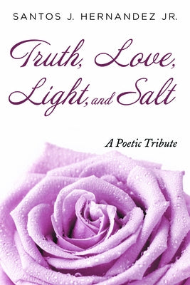 Truth, Love, Light, and Salt: A Poetic Tribute by Hernandez, Santos J.