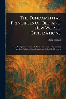 The Fundamental Principles of Old and New World Civilizations by Nuttall, Zelia