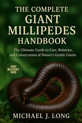The Complete Giant Millipedes Handbook: The Ultimate Guide to Care, Behavior, and Conservation of Nature's Gentle Giants by J. Long, Michael