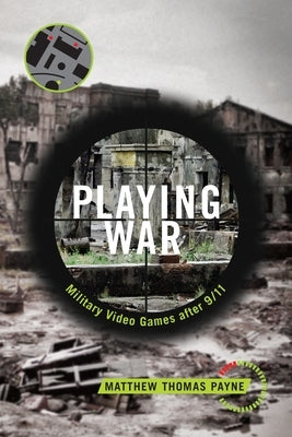 Playing War: Military Video Games After 9/11 by Payne, Matthew Thomas