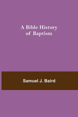 A Bible History Of Baptism by J. Baird, Samuel