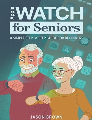 Apple Watch for Seniors - A Simple Step by Step Guide for Beginners by Brown, Jason