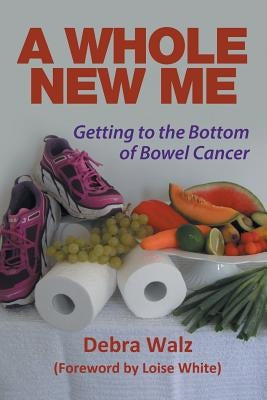 A Whole New Me: Getting to the Bottom of Bowel Cancer by Walz, Debra