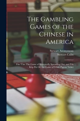 The Gambling Games of the Chinese in America: Fán T'án: The Game of Repeatedly Spreading Out. and Pák Kòp Piú Or, the Game of White Pigeon Ticket by Anonymous