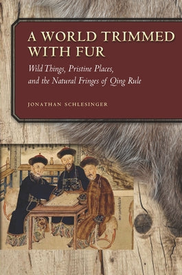 A World Trimmed with Fur: Wild Things, Pristine Places, and the Natural Fringes of Qing Rule by Schlesinger, Jonathan