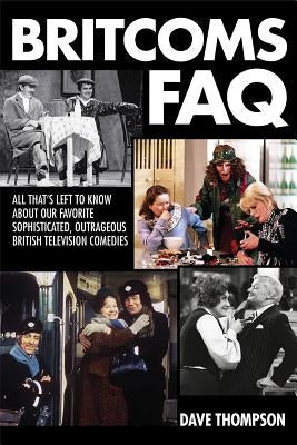 Britcoms FAQ: All That's Left to Know about Our Favorite Sophisticated Outrageous British Television Comedies by Thompson, Dave