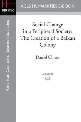 Social Change in a Peripheral Society: The Creation of a Balkan Colony by Chirot, Daniel
