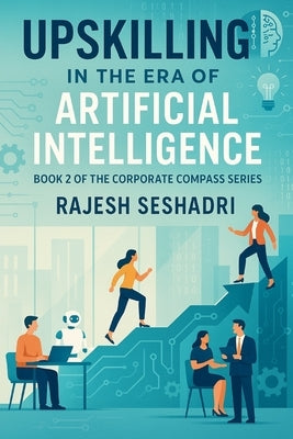 Upskilling in the Era of Artificial Intelligence: Book 2 of the Corporate Compass Series by Seshadri, Rajesh