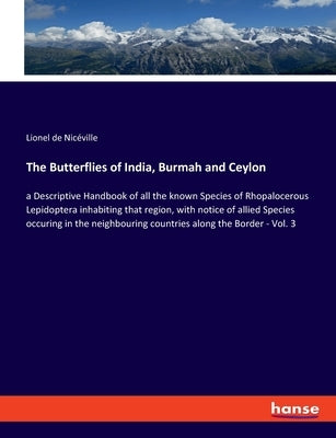 The Butterflies of India, Burmah and Ceylon: a Descriptive Handbook of all the known Species of Rhopalocerous Lepidoptera inhabiting that region, with by de Nicéville, Lionel