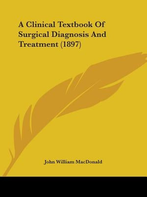 A Clinical Textbook Of Surgical Diagnosis And Treatment (1897) by MacDonald, John William