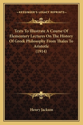 Texts To Illustrate A Course Of Elementary Lectures On The History Of Greek Philosophy From Thales To Aristotle (1914) by Jackson, Henry