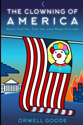 The Clowning of America: Woke Capital, Con Inc, & Meme Culture by Goode, Orwell