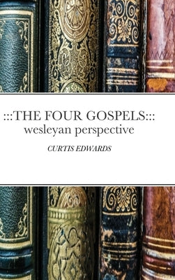 The Four Gospels: Wesleyan Perspective: CURTIS EDWARDS by Edwards, Curtis